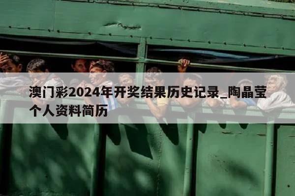 澳门彩2024年开奖结果历史记录_陶晶莹个人资料简历