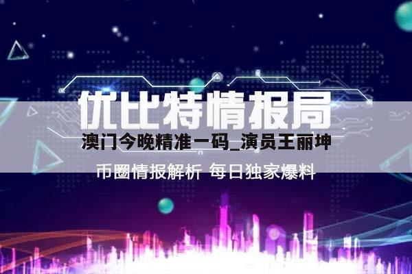 澳门今晚精准一码_演员王丽坤