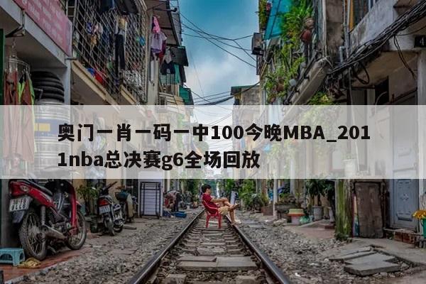 奥门一肖一码一中100今晚MBA_2011nba总决赛g6全场回放