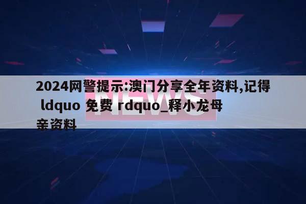 2024网警提示:澳门分享全年资料,记得 ldquo 免费 rdquo_释小龙母亲资料