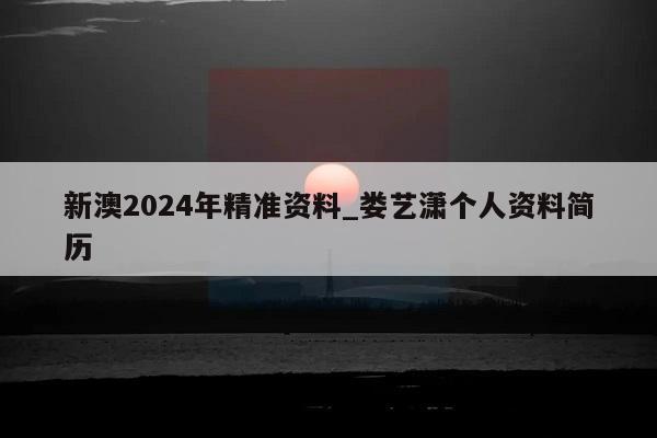 新澳2024年精准资料_娄艺潇个人资料简历  第1张