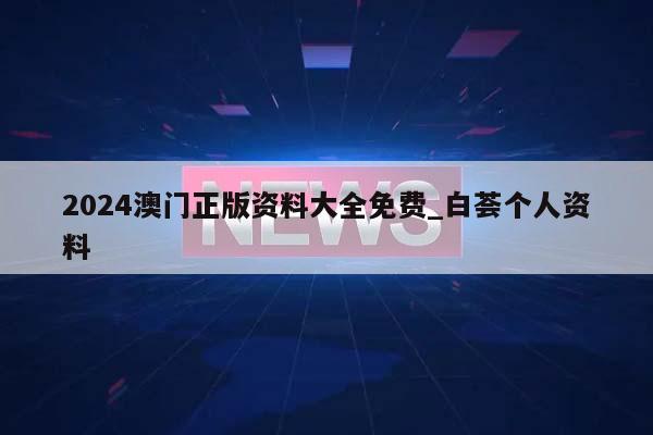 2024澳门正版资料大全免费_白荟个人资料