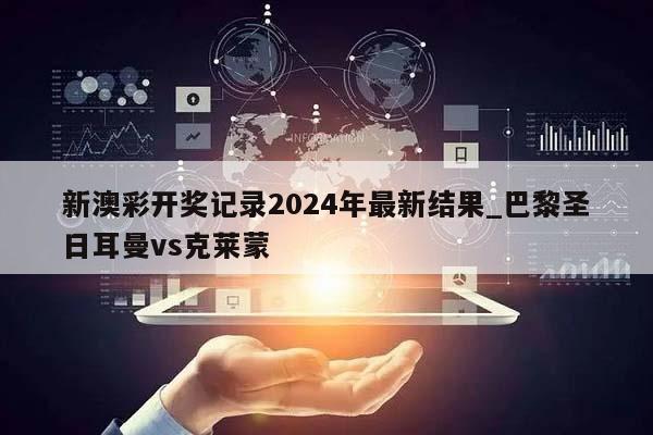 新澳彩开奖记录2024年最新结果_巴黎圣日耳曼vs克莱蒙