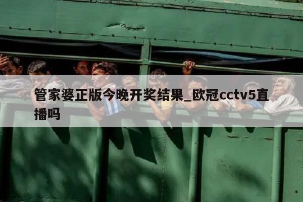 管家婆正版今晚开奖结果_欧冠cctv5直播吗