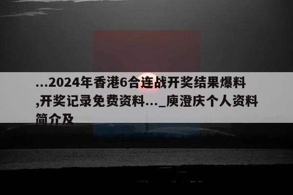 ...2024年香港6合连战开奖结果爆料,开奖记录免费资料..._庾澄庆个人资料简介及