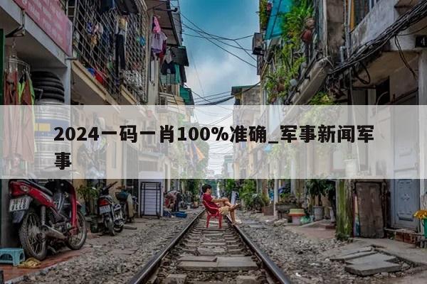 2024一码一肖100%准确_军事新闻军事