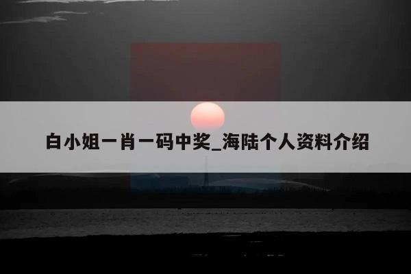 白小姐一肖一码中奖_海陆个人资料介绍  第1张