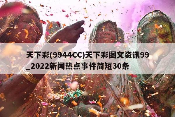 天下彩(9944CC)天下彩图文资讯99_2022新闻热点事件简短30条