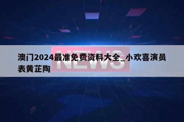 澳门2024最准免费资料大全_小欢喜演员表黄芷陶