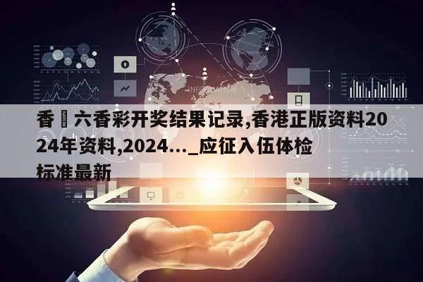 香淃六香彩开奖结果记录,香港正版资料2024年资料,2024..._应征入伍体检标准最新