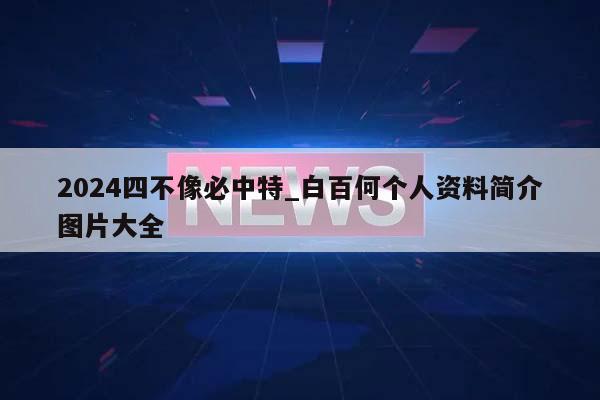 2024四不像必中特_白百何个人资料简介图片大全