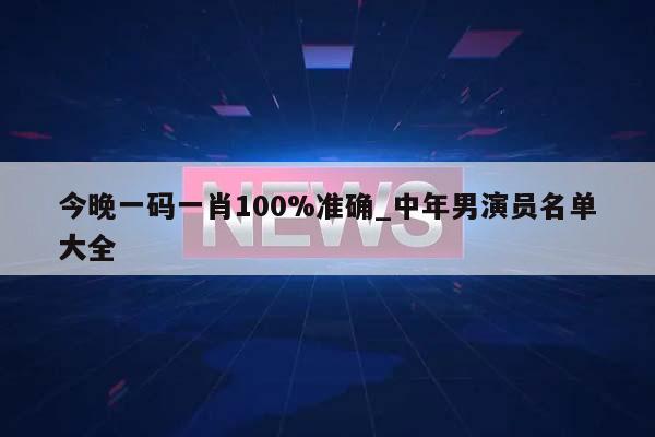 今晚一码一肖100%准确_中年男演员名单大全