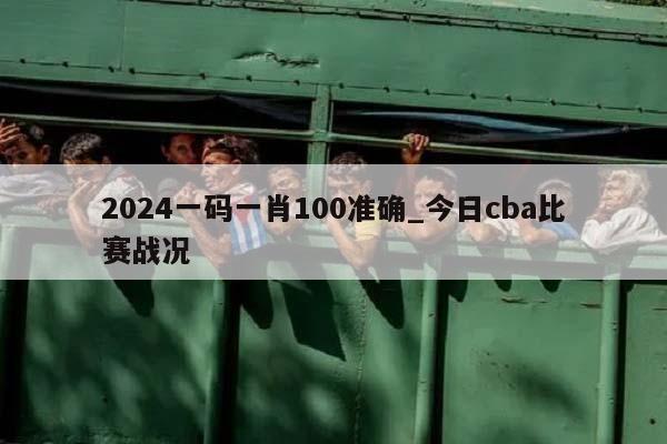 2024一码一肖100准确_今日cba比赛战况