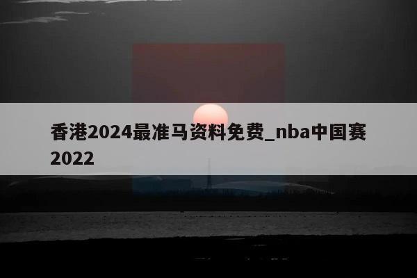 香港2024最准马资料免费_nba中国赛2022