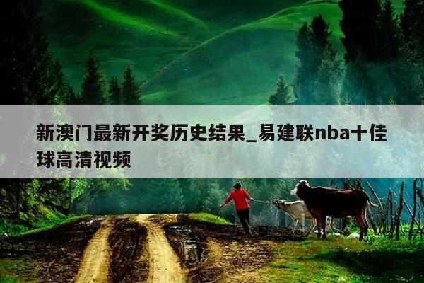 新澳门最新开奖历史结果_易建联nba十佳球高清视频