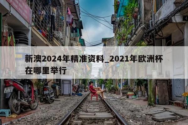 新澳2024年精准资料_2021年欧洲杯在哪里举行