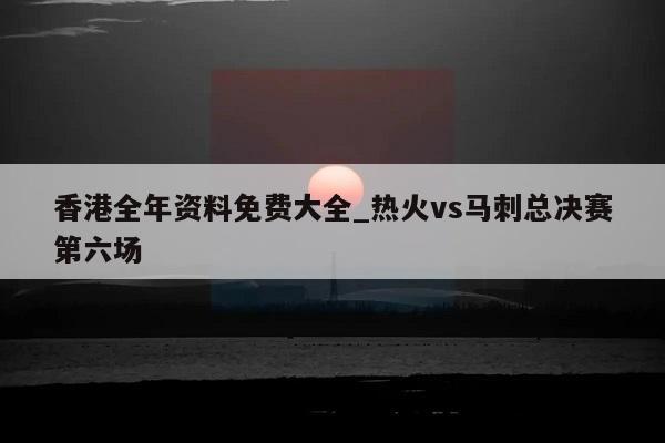 香港全年资料免费大全_热火vs马刺总决赛第六场  第1张