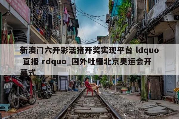 新澳门六开彩活猪开奖实现平台 ldquo 直播 rdquo_国外吐槽北京奥运会开幕式  第1张