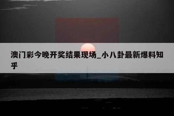 澳门彩今晚开奖结果现场_小八卦最新爆料知乎  第1张