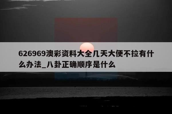 626969澳彩资料大全几天大便不拉有什么办法_八卦正确顺序是什么