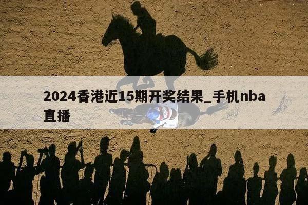 2024香港近15期开奖结果_手机nba直播