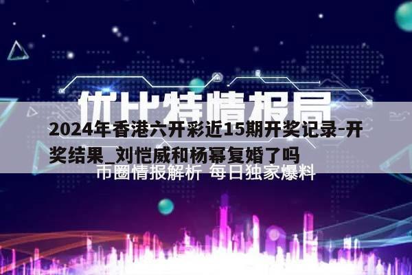 2024年香港六开彩近15期开奖记录-开奖结果_刘恺威和杨幂复婚了吗  第1张