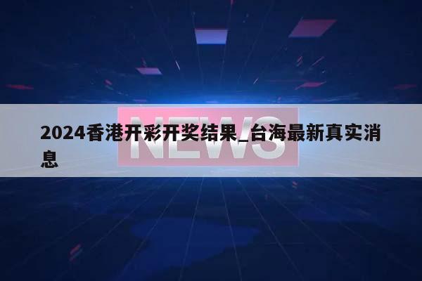 2024香港开彩开奖结果_台海最新真实消息