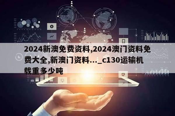 2024新澳免费资料,2024澳门资料免费大全,新澳门资料..._c130运输机载重多少吨