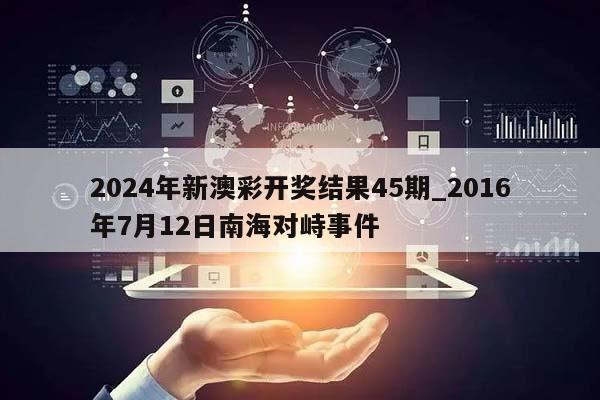 2024年新澳彩开奖结果45期_2016年7月12日南海对峙事件