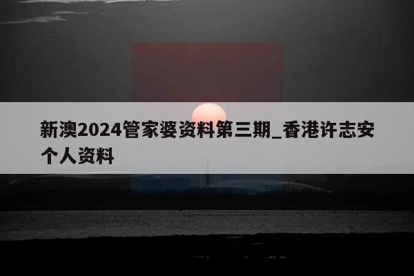 新澳2024管家婆资料第三期_香港许志安个人资料