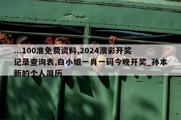 ...100准免费资料,2024澳彩开奖记录查询表,白小姐一肖一码今晚开奖_孙本新的个人简历