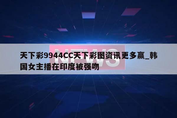 天下彩9944CC天下彩图资讯更多赢_韩国女主播在印度被强吻