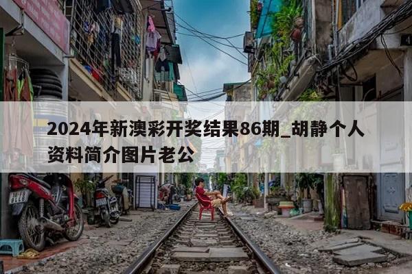 2024年新澳彩开奖结果86期_胡静个人资料简介图片老公