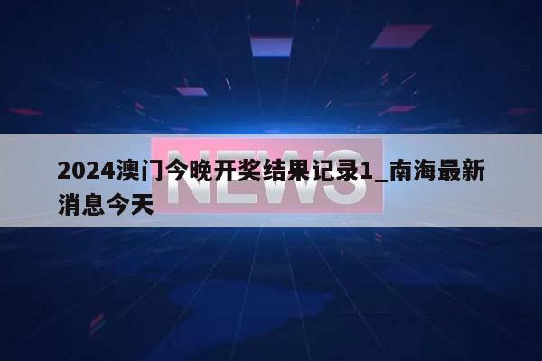 2024澳门今晚开奖结果记录1_南海最新消息今天