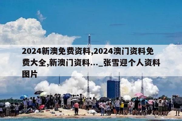 2024新澳免费资料,2024澳门资料免费大全,新澳门资料..._张雪迎个人资料图片