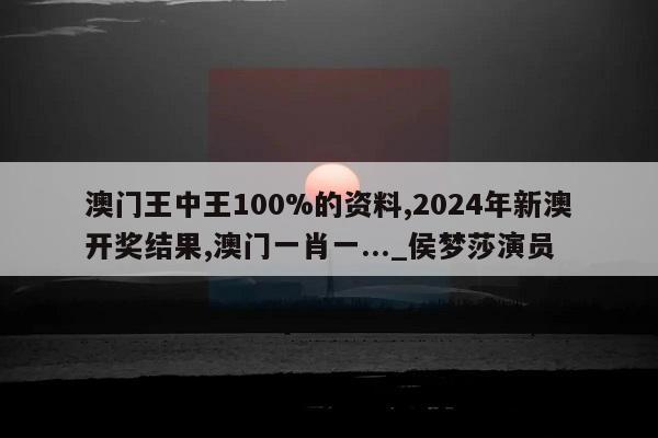 澳门王中王100%的资料,2024年新澳开奖结果,澳门一肖一..._侯梦莎演员  第1张