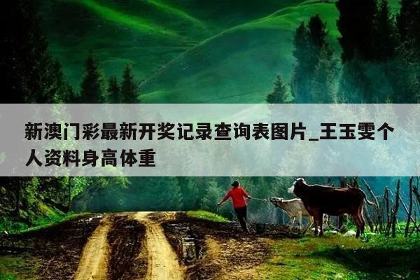 新澳门彩最新开奖记录查询表图片_王玉雯个人资料身高体重