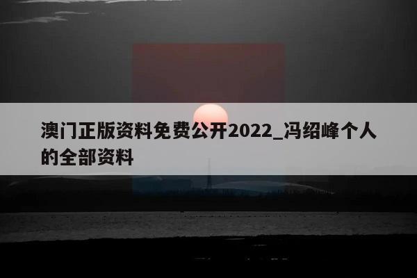 澳门正版资料免费公开2022_冯绍峰个人的全部资料