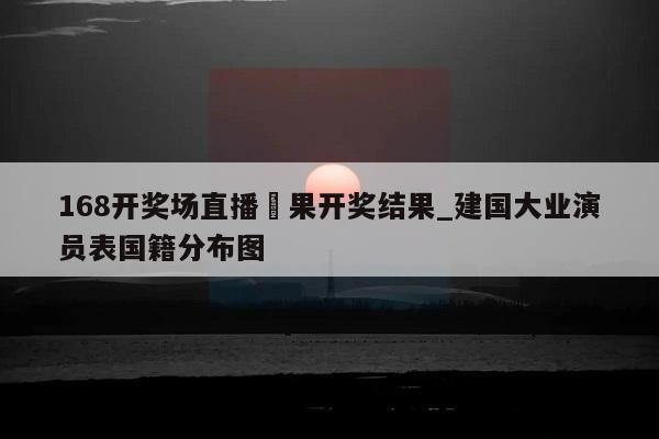 168开奖场直播結果开奖结果_建国大业演员表国籍分布图