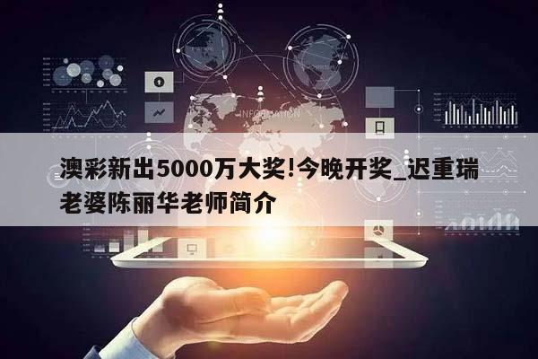 澳彩新出5000万大奖!今晚开奖_迟重瑞老婆陈丽华老师简介  第1张