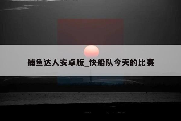 捕鱼达人安卓版_快船队今天的比赛