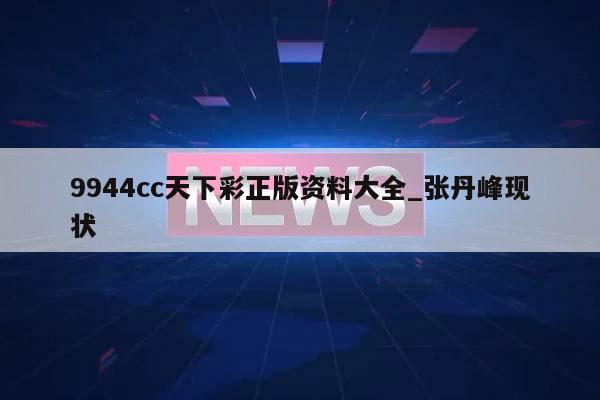 9944cc天下彩正版资料大全_张丹峰现状