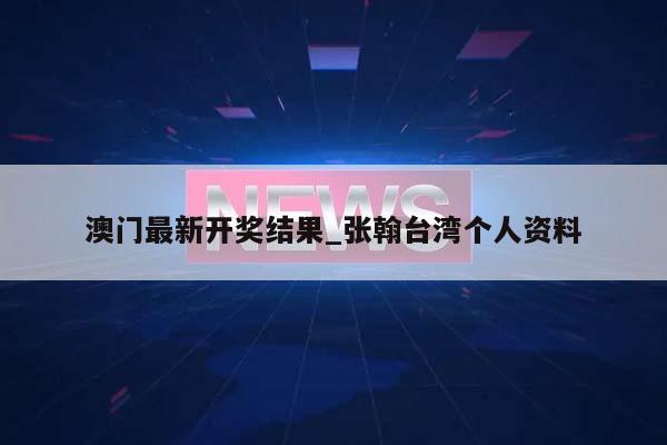 澳门最新开奖结果_张翰台湾个人资料