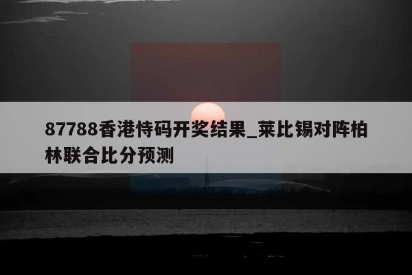 87788香港恃码开奖结果_莱比锡对阵柏林联合比分预测