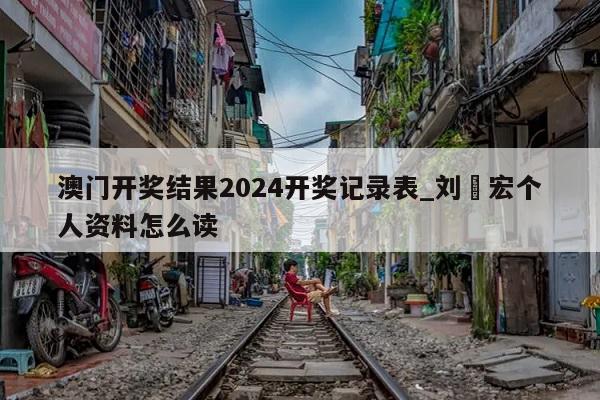 澳门开奖结果2024开奖记录表_刘畊宏个人资料怎么读