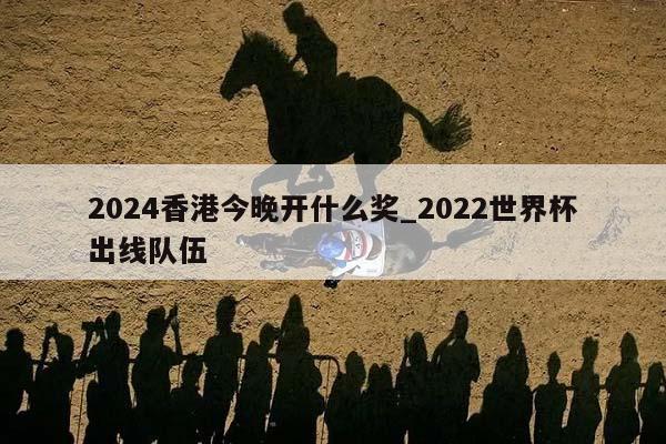 2024香港今晚开什么奖_2022世界杯出线队伍