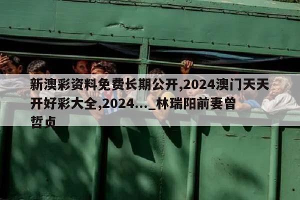 新澳彩资料免费长期公开,2024澳门天天开好彩大全,2024..._林瑞阳前妻曾哲贞