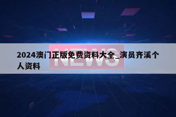 2024澳门正版免费资料大全_演员齐溪个人资料