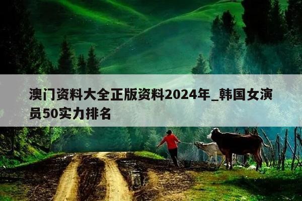 澳门资料大全正版资料2024年_韩国女演员50实力排名