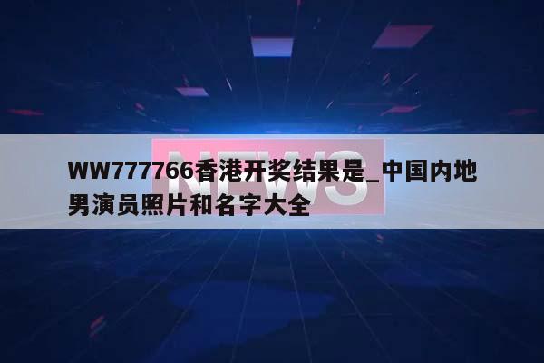 WW777766香港开奖结果是_中国内地男演员照片和名字大全